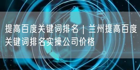 提高百度关键词排名｜兰州提高百度关键词排名实操公司价格