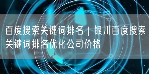 百度搜索关键词排名｜银川百度搜索关键词排名优化公司价格