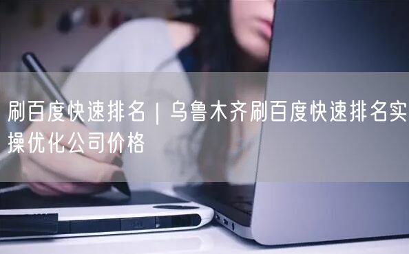 刷百度快速排名｜乌鲁木齐刷百度快速排名实操优化公司价格