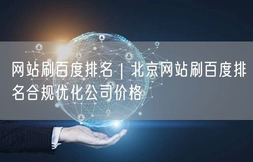 网站刷百度排名｜北京网站刷百度排名合规优化公司价格