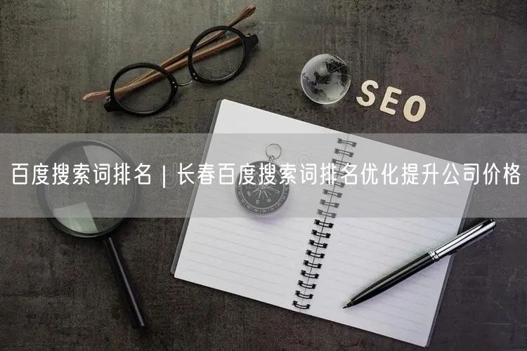 百度搜索词排名｜长春百度搜索词排名优化提升公司价格