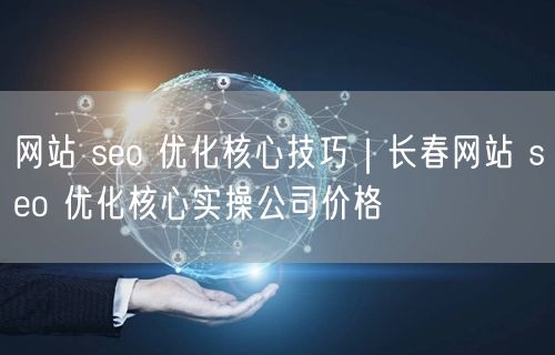网站 seo 优化核心技巧｜长春网站 seo 优化核心实操公司价格