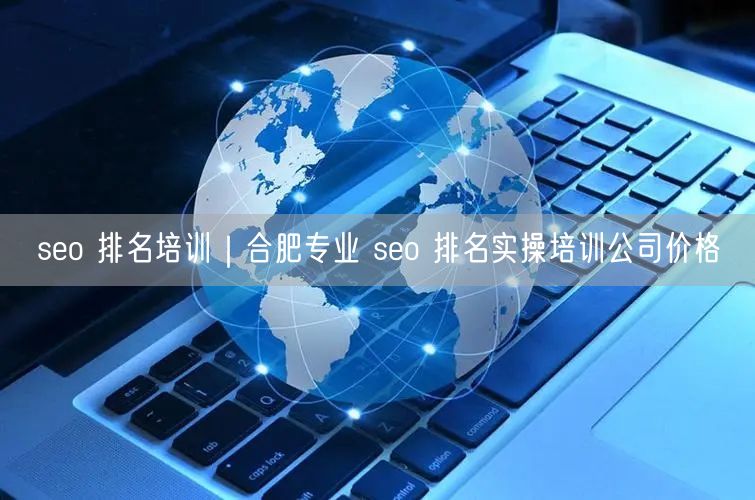 seo 排名培训｜合肥专业 seo 排名实操培训公司价格