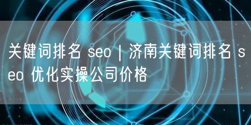 关键词排名 seo｜济南关键词排名 seo 优化实操公司价格