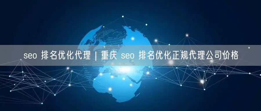 seo 排名优化代理｜重庆 seo 排名优化正规代理公司价格