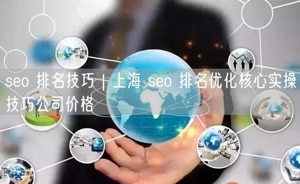 seo 排名技巧｜上海 seo 排名优化核心实操技巧公司价格