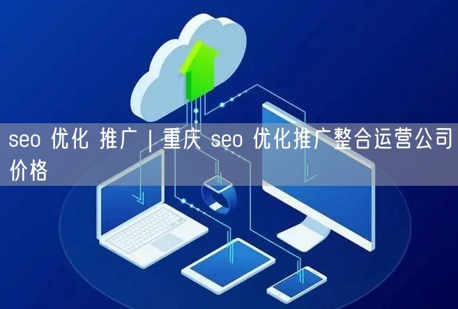 seo 优化 推广｜重庆 seo 优化推广整合运营公司价格