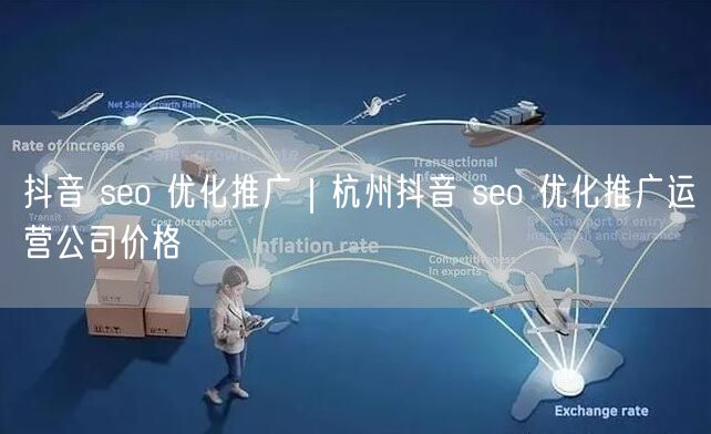 抖音 seo 优化推广｜杭州抖音 seo 优化推广运营公司价格