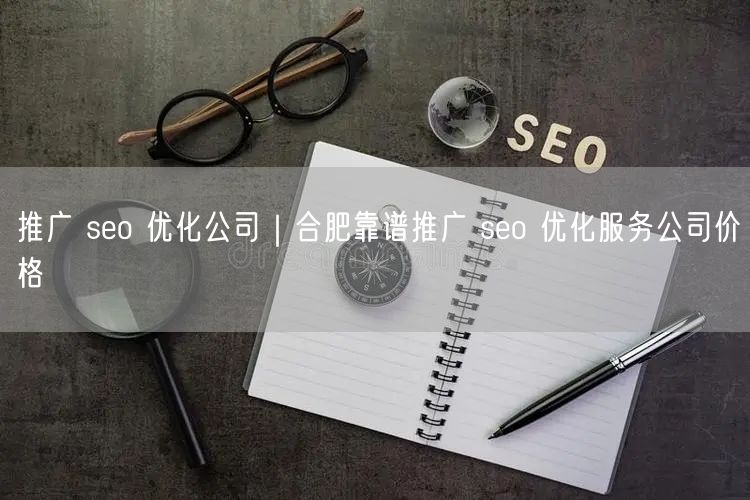 推广 seo 优化公司｜合肥靠谱推广 seo 优化服务公司价格