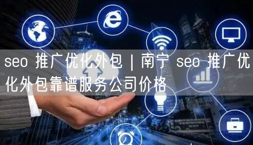 seo 推广优化外包｜南宁 seo 推广优化外包靠谱服务公司价格