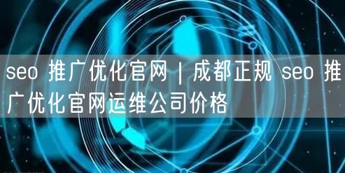 seo 推广优化官网｜成都正规 seo 推广优化官网运维公司价格