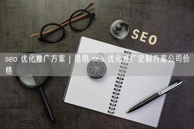 seo 优化推广方案｜昆明 seo 优化推广定制方案公司价格