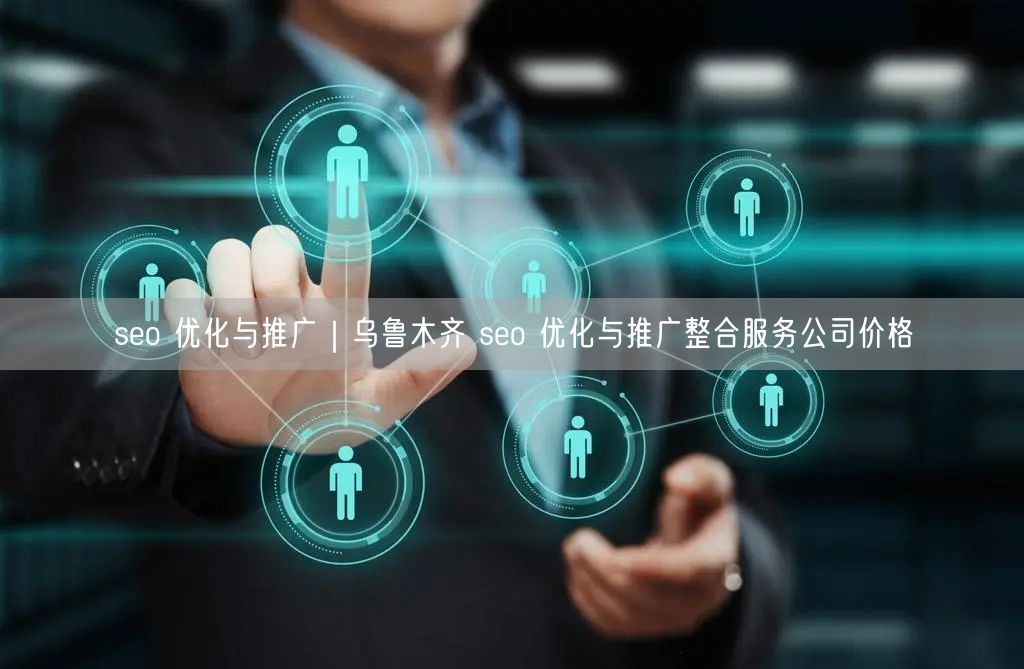 seo 优化与推广｜乌鲁木齐 seo 优化与推广整合服务公司价格