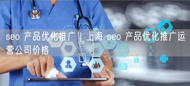 seo 产品优化推广｜上海 seo 产品优化推广运营公司价格