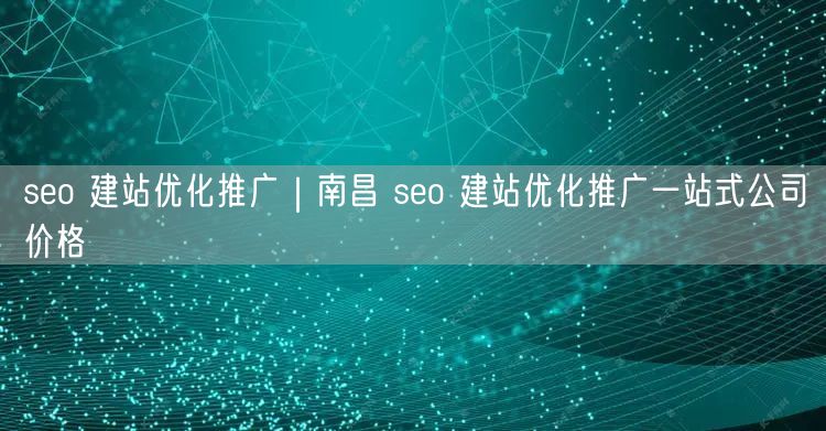 seo 建站优化推广｜南昌 seo 建站优化推广一站式公司价格