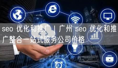 seo 优化和推广｜广州 seo 优化和推广整合一站式服务公司价格