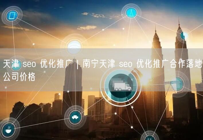天津 seo 优化推广｜南宁天津 seo 优化推广合作落地公司价格