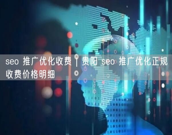 seo 推广优化收费｜贵阳 seo 推广优化正规收费价格明细