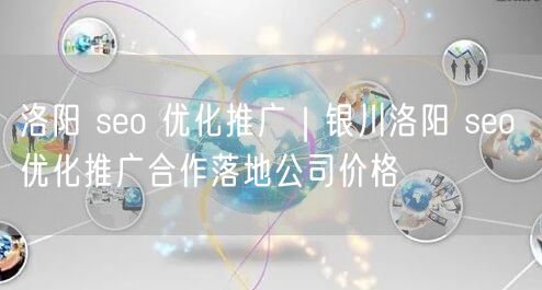 洛阳 seo 优化推广｜银川洛阳 seo 优化推广合作落地公司价格