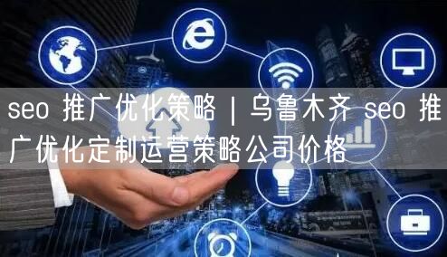 seo 推广优化策略｜乌鲁木齐 seo 推广优化定制运营策略公司价格