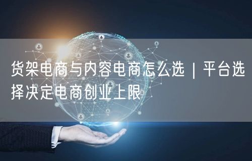 货架电商与内容电商怎么选｜平台选择决定电商创业上限