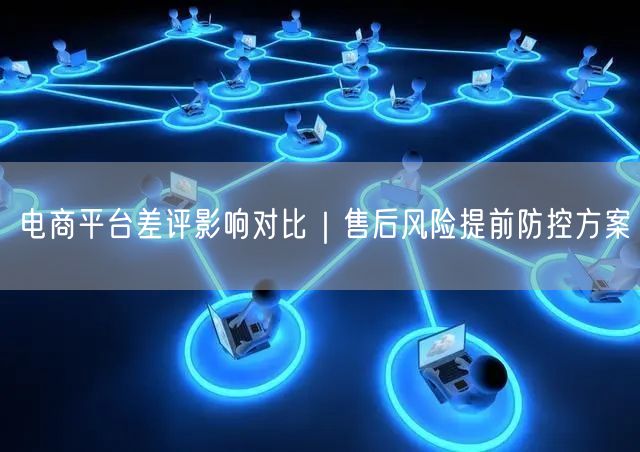电商平台差评影响对比｜售后风险提前防控方案