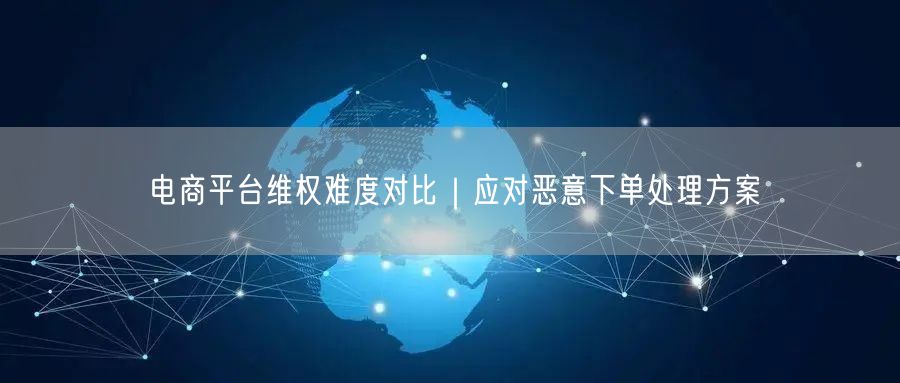 电商平台维权难度对比｜应对恶意下单处理方案