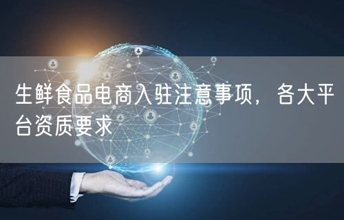 生鲜食品电商入驻注意事项，各大平台资质要求