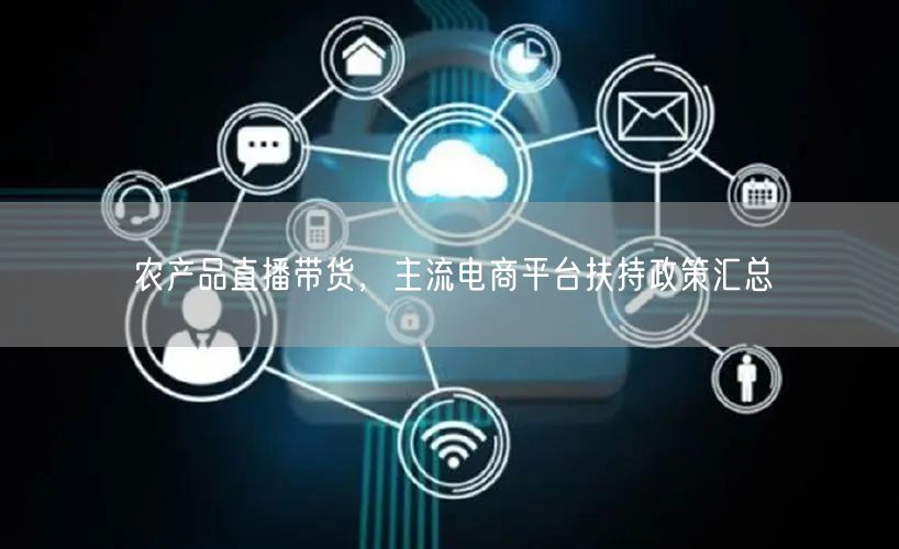 农产品直播带货，主流电商平台扶持政策汇总