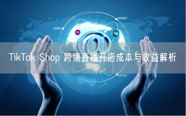 TikTok Shop 跨境直播开店成本与收益解析