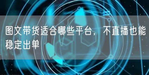 图文带货适合哪些平台，不直播也能稳定出单