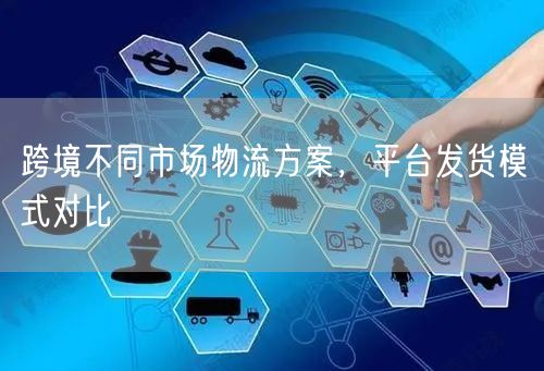 跨境不同市场物流方案，平台发货模式对比