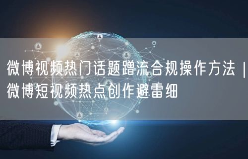 微博视频热门话题蹭流合规操作方法｜微博短视频热点创作避雷细