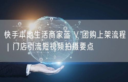 快手本地生活商家蓝 V 团购上架流程｜门店引流短视频拍摄要点