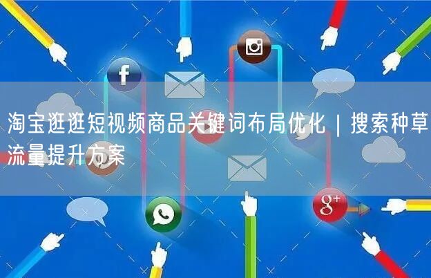 淘宝逛逛短视频商品关键词布局优化｜搜索种草流量提升方案