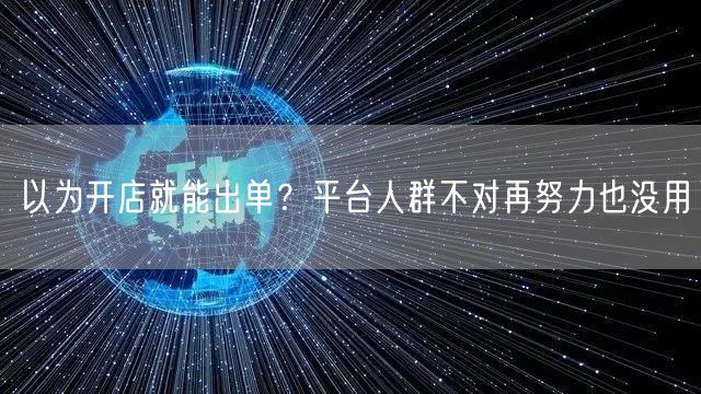 以为开店就能出单？平台人群不对再努力也没用