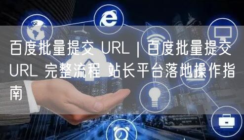 百度批量提交 URL｜百度批量提交 URL 完整流程 站长平台落地操作指南