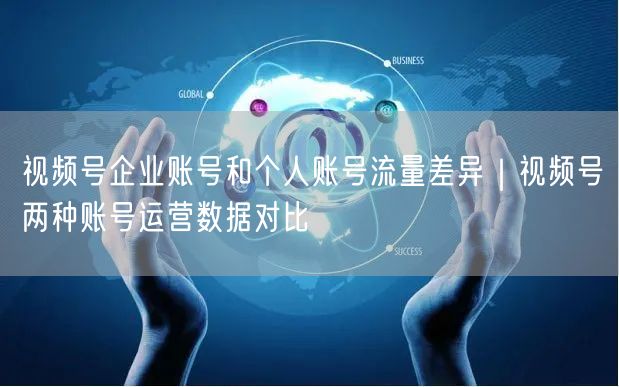 视频号企业账号和个人账号流量差异｜视频号两种账号运营数据对比