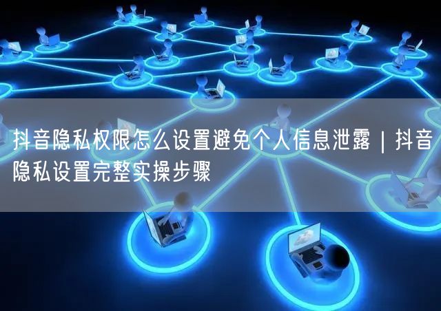 抖音隐私权限怎么设置避免个人信息泄露｜抖音隐私设置完整实操步骤