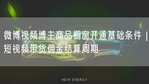 微博视频博主商品橱窗开通基础条件｜短视频带货佣金结算周期