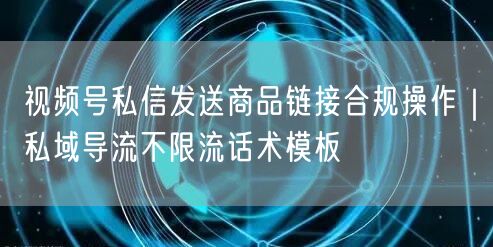 视频号私信发送商品链接合规操作｜私域导流不限流话术模板