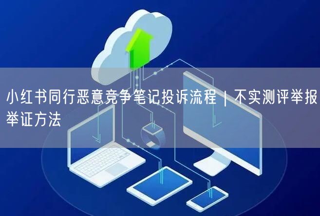 小红书同行恶意竞争笔记投诉流程｜不实测评举报举证方法