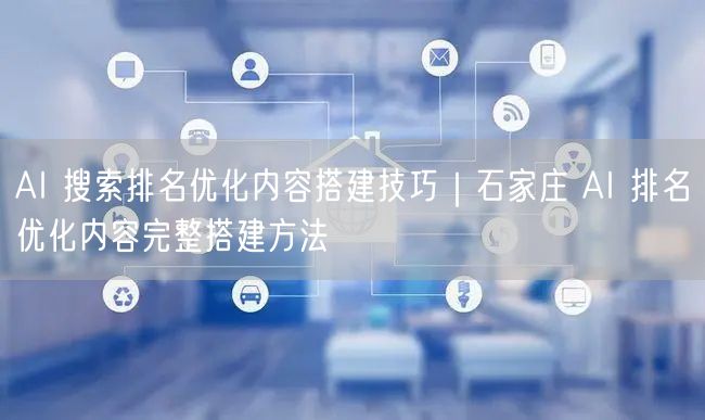 AI 搜索排名优化内容搭建技巧｜石家庄 AI 排名优化内容完整搭建方法
