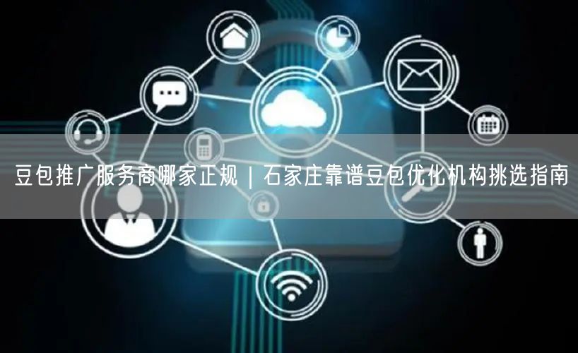 豆包推广服务商哪家正规｜石家庄靠谱豆包优化机构挑选指南