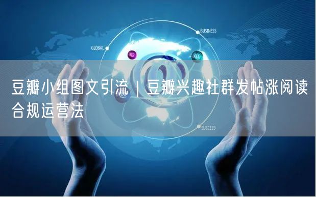 豆瓣小组图文引流｜豆瓣兴趣社群发帖涨阅读合规运营法