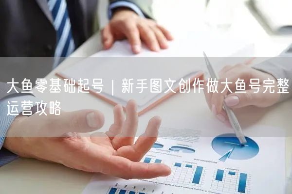 大鱼零基础起号｜新手图文创作做大鱼号完整运营攻略
