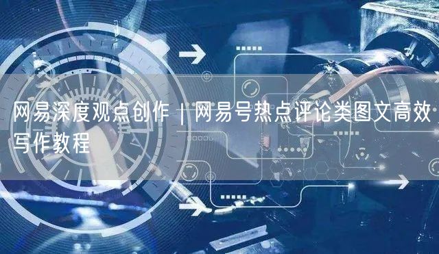 网易深度观点创作｜网易号热点评论类图文高效写作教程