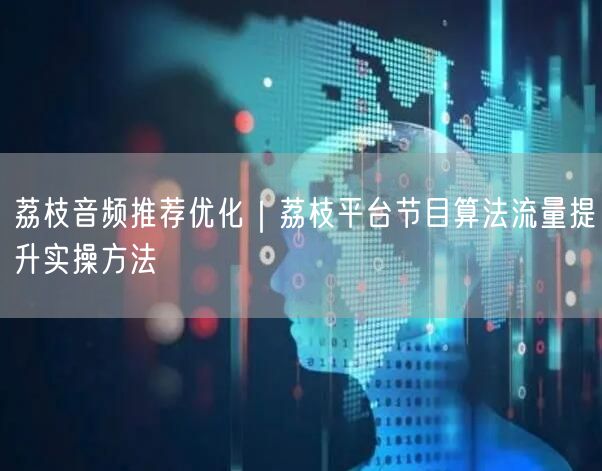 荔枝音频推荐优化｜荔枝平台节目算法流量提升实操方法