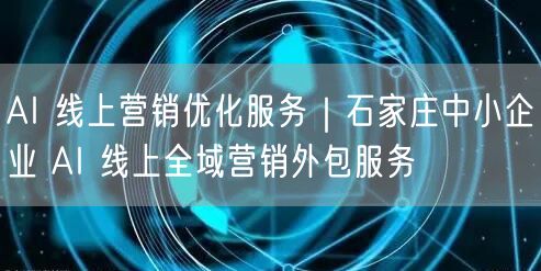 AI 线上营销优化服务｜石家庄中小企业 AI 线上全域营销外包服务
