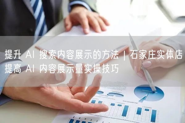提升 AI 搜索内容展示的方法｜石家庄实体店提高 AI 内容展示量实操技巧